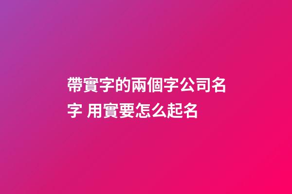 帶實字的兩個字公司名字 用實要怎么起名-第1張-公司起名-玄機派